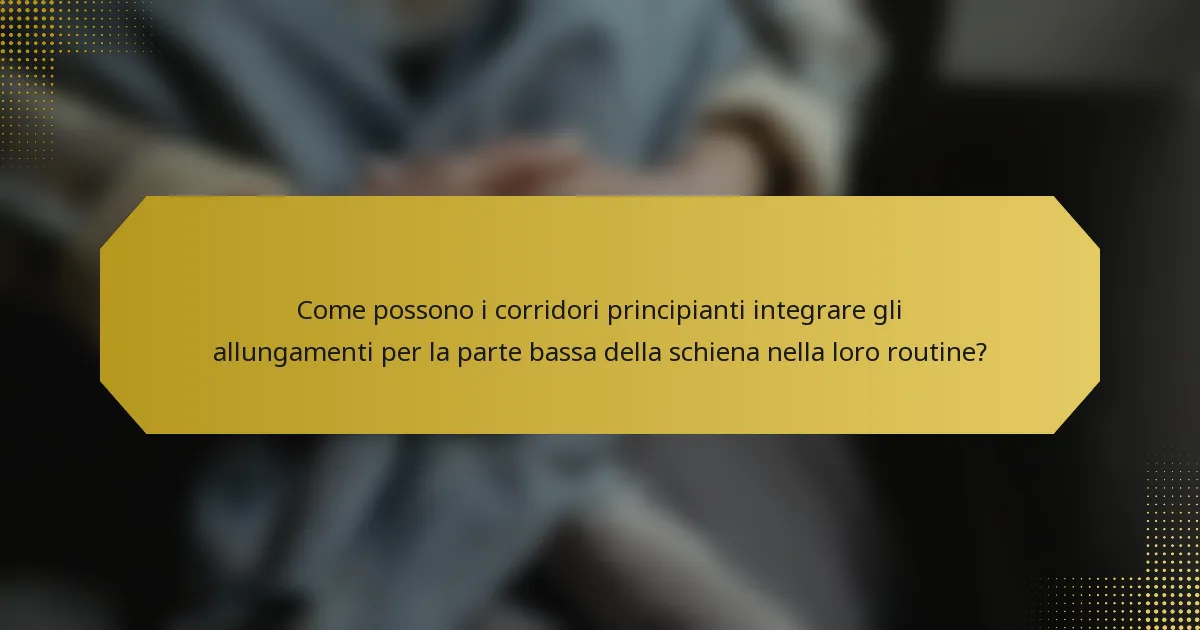 Come possono i corridori principianti integrare gli allungamenti per la parte bassa della schiena nella loro routine?