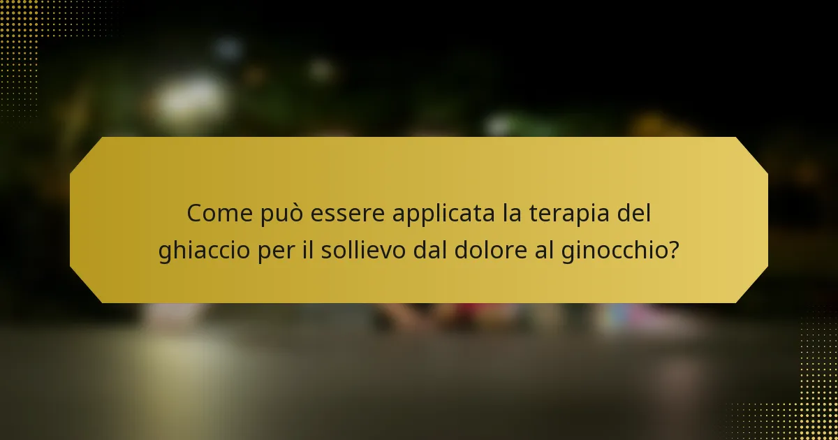 Come può essere applicata la terapia del ghiaccio per il sollievo dal dolore al ginocchio?