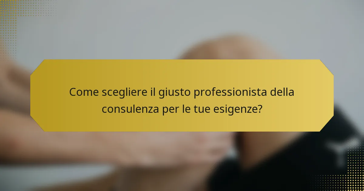 Come scegliere il giusto professionista della consulenza per le tue esigenze?