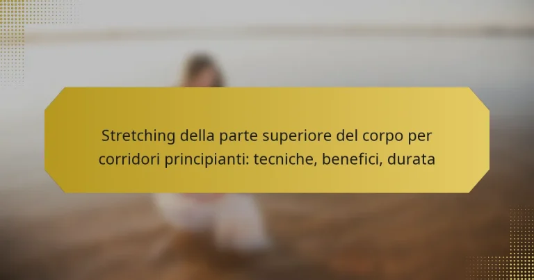 Stretching della parte superiore del corpo per corridori principianti: tecniche, benefici, durata