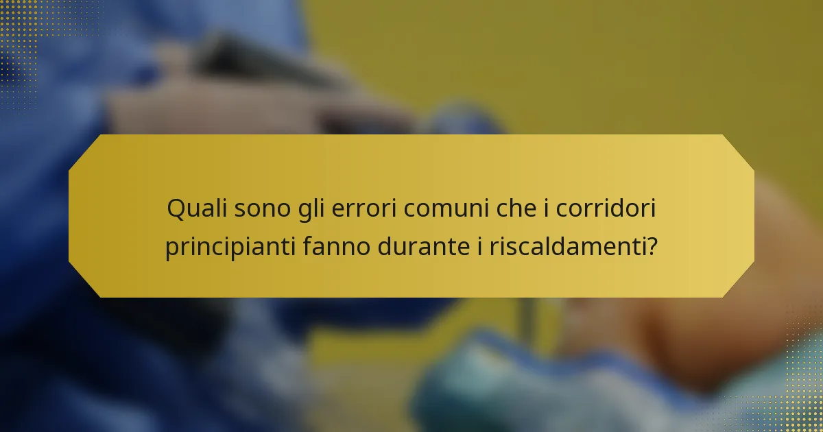 Quali sono gli errori comuni che i corridori principianti fanno durante i riscaldamenti?