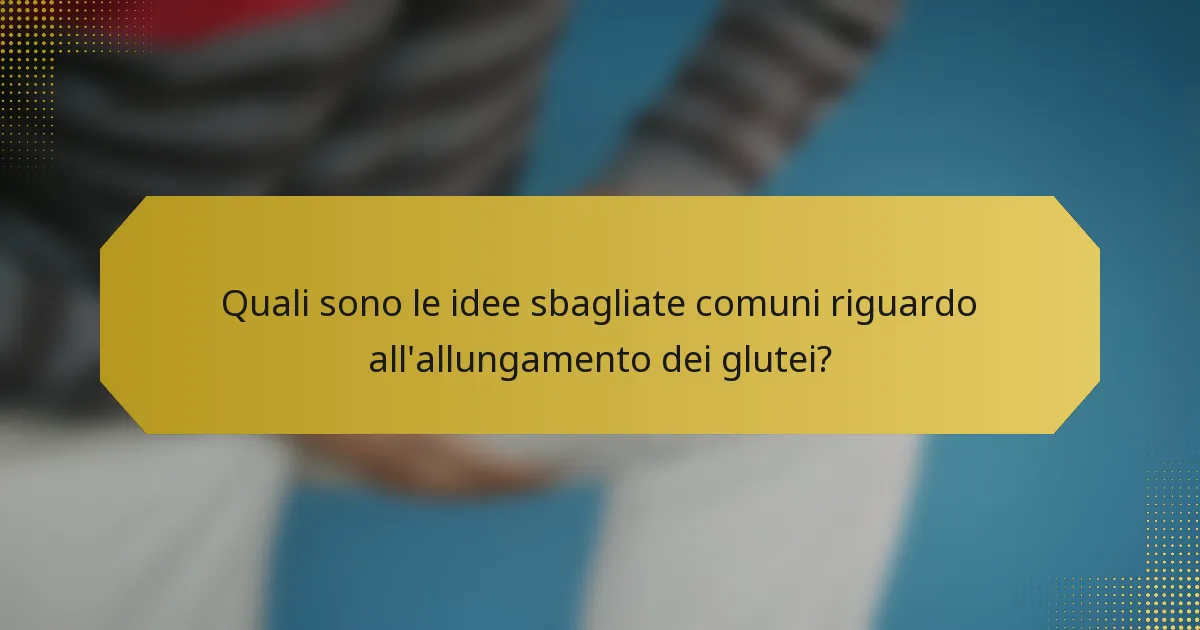 Quali sono le idee sbagliate comuni riguardo all'allungamento dei glutei?