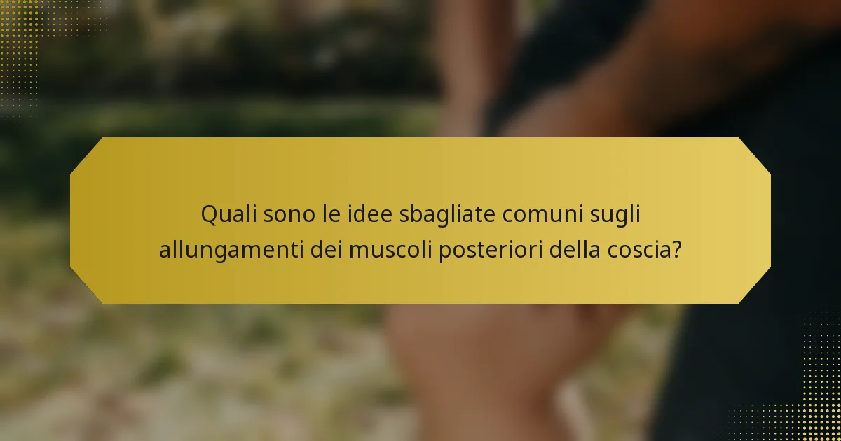 Quali sono le idee sbagliate comuni sugli allungamenti dei muscoli posteriori della coscia?