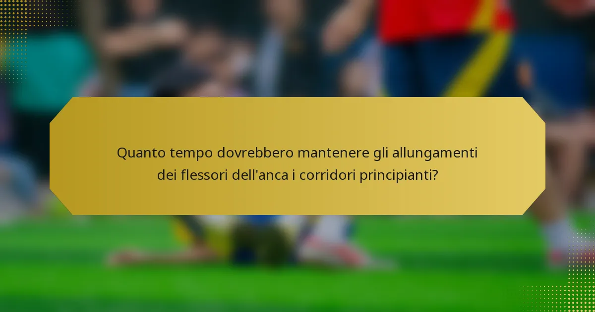 Quanto tempo dovrebbero mantenere gli allungamenti dei flessori dell'anca i corridori principianti?