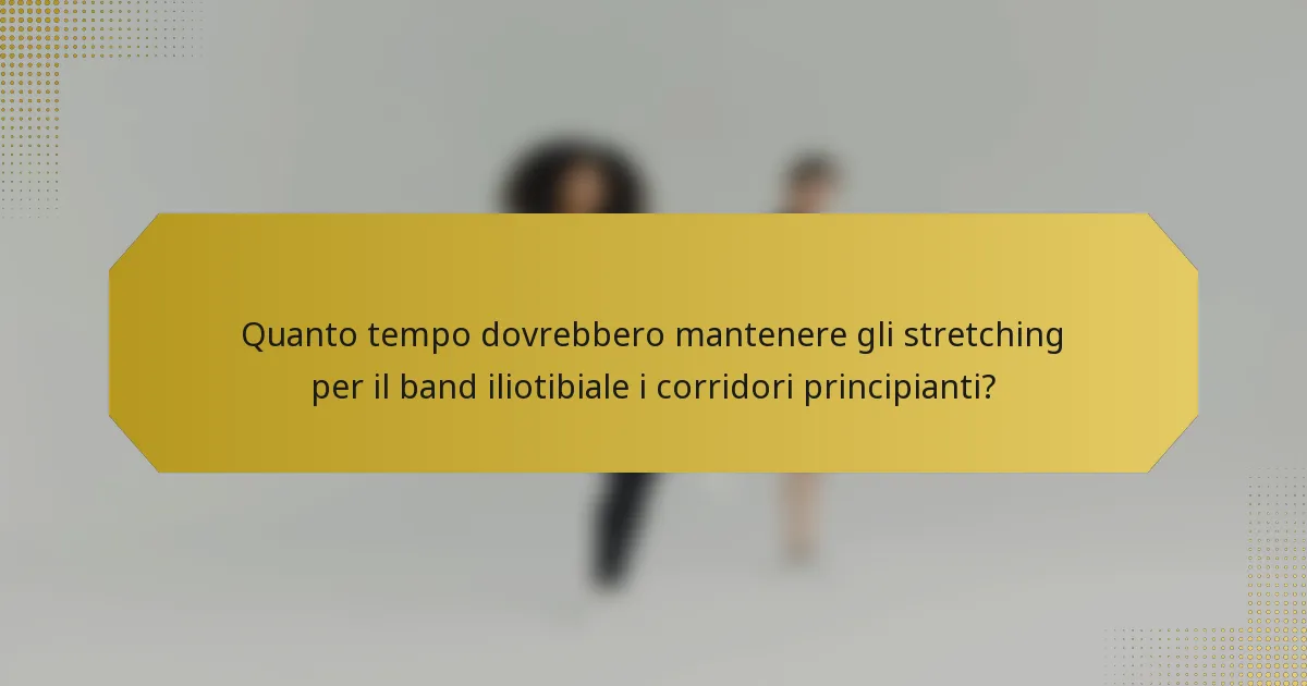 Quanto tempo dovrebbero mantenere gli stretching per il band iliotibiale i corridori principianti?